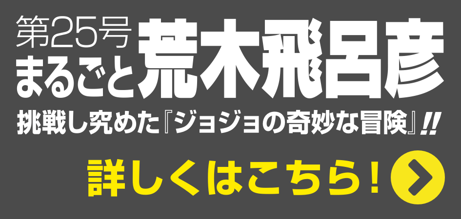 第25号 まるごと荒木飛呂彦 挑戦し究めた『ジョジョの奇妙な冒険』!! 詳しくはこちら！