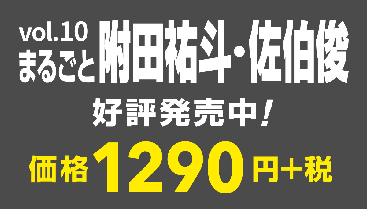vol.10
まるごと附田祐斗・佐伯俊
好評発売中！
価格1290円＋税