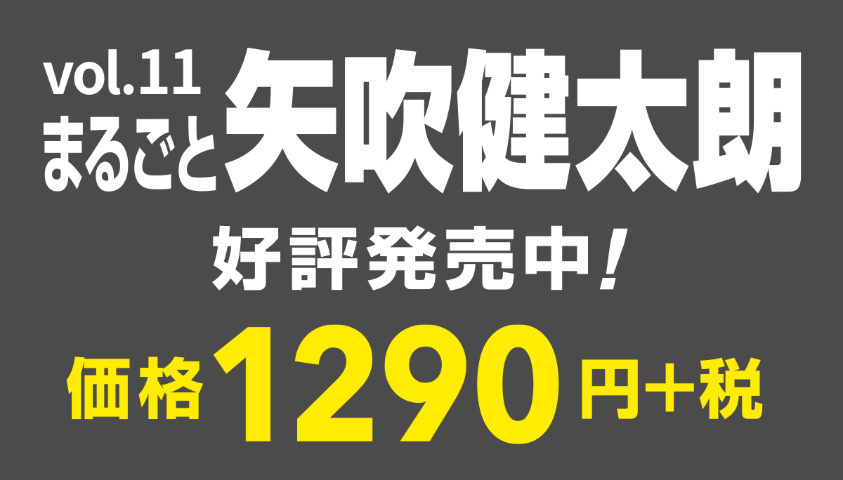 vol.11
まるごと矢吹健太朗
2016年6月2日（木）発売
価格1290円＋税