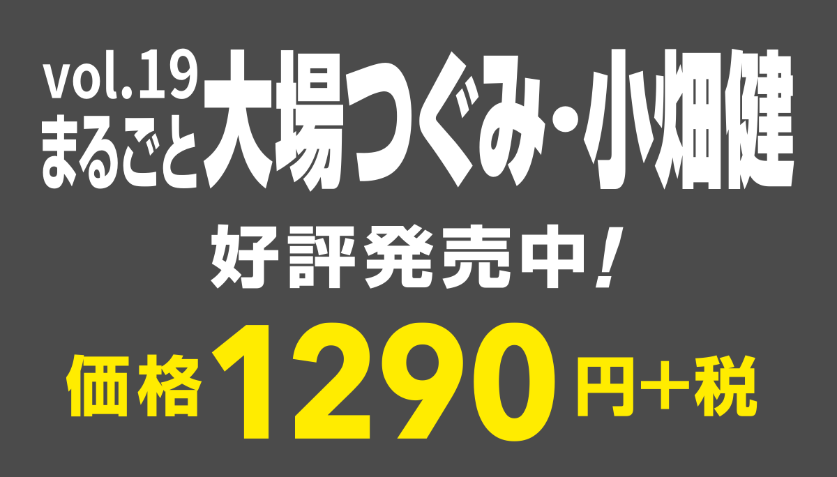 vol.19
まるごと大場つぐみ・小畑健
好評発売中！
価格1290円＋税