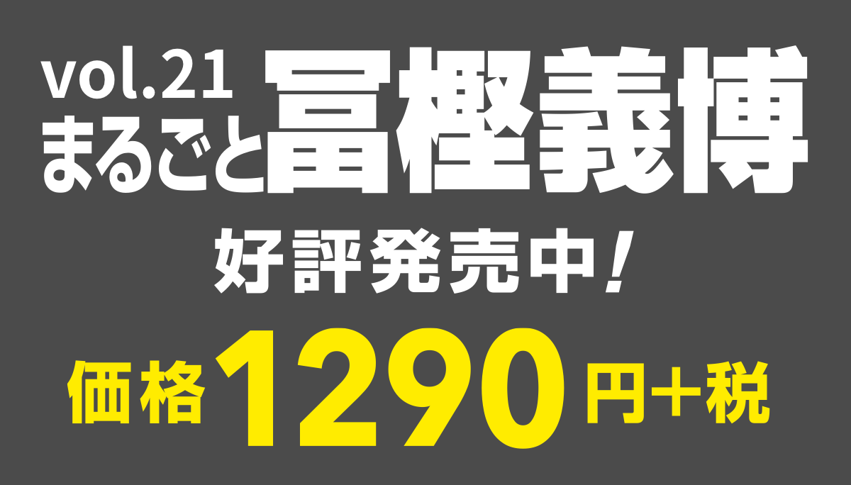 vol.21
まるごと冨樫義博
好評発売中！
価格1290円＋税