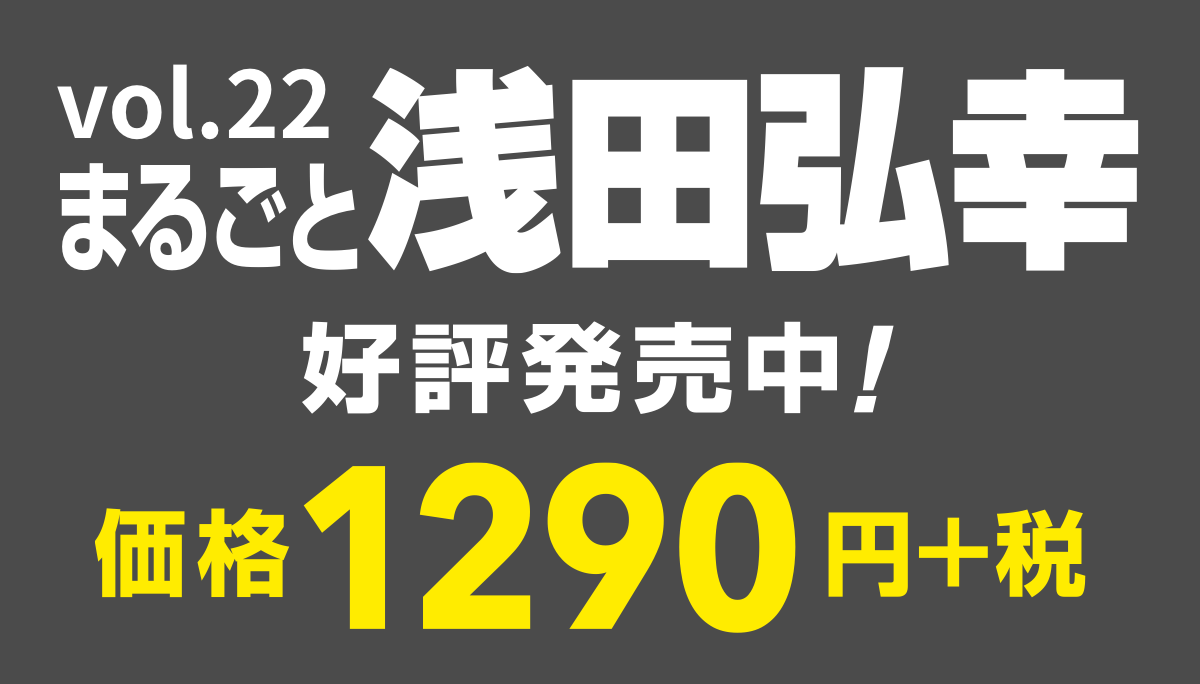 vol.22
まるごと浅田弘幸
2016年11月17日（木）発売
価格1290円＋税