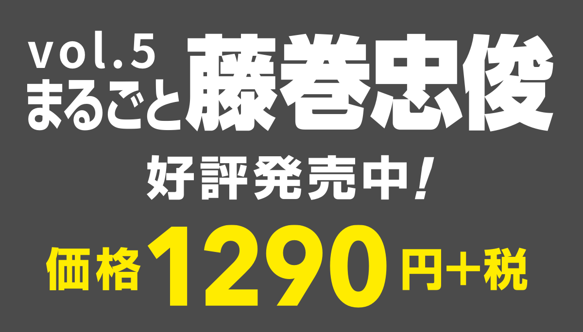 ジャンプ流！ vol.5
まるごと藤巻忠俊
好評発売中！
価格1290円＋税
