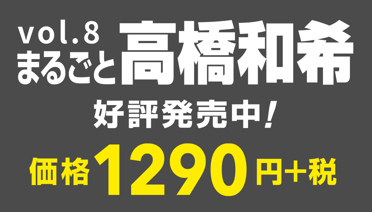 vol.8
まるごと高橋和希
好評発売中！
価格1290円＋税